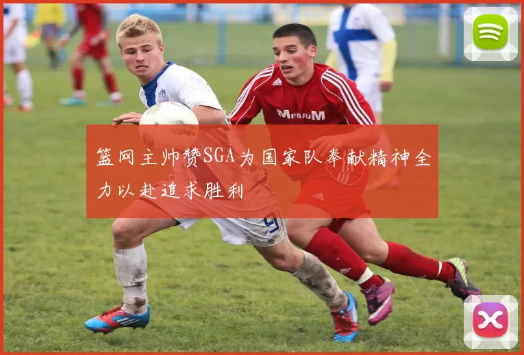 篮网主帅赞SGA为国家队奉献精神全力以赴追求胜利
