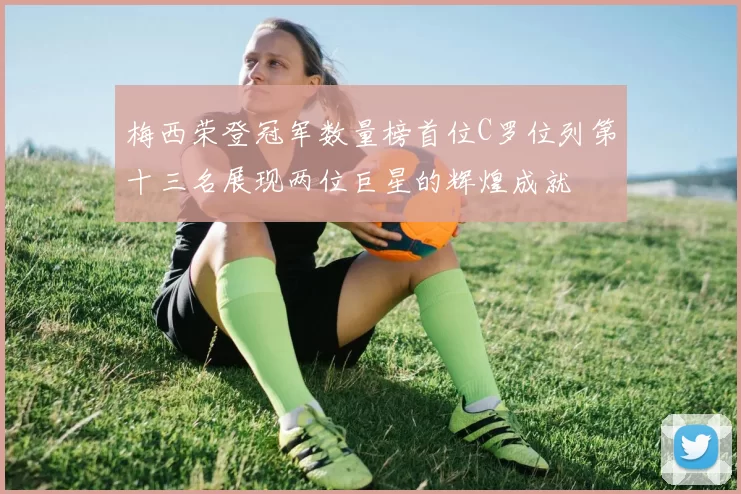 梅西荣登冠军数量榜首位C罗位列第十三名展现两位巨星的辉煌成就