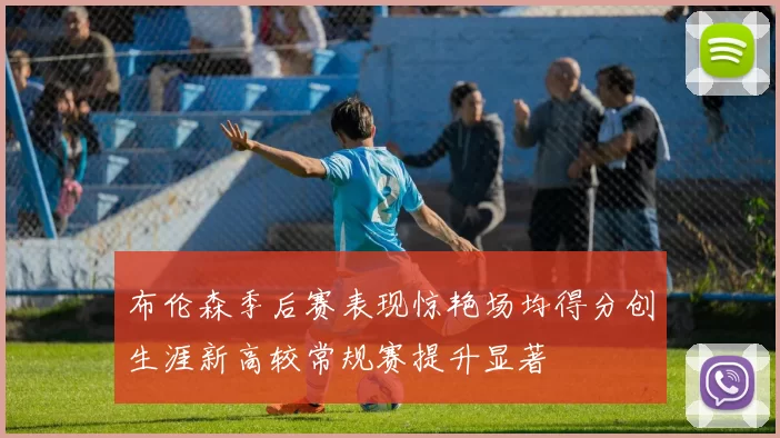 布伦森季后赛表现惊艳场均得分创生涯新高较常规赛提升显著