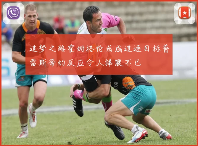 追梦之路霍姆格伦或成追逐目标普雷斯蒂的反应令人捧腹不已