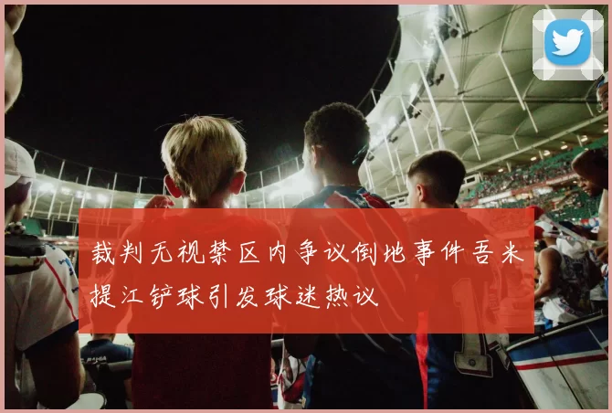 裁判无视禁区内争议倒地事件吾米提江铲球引发球迷热议