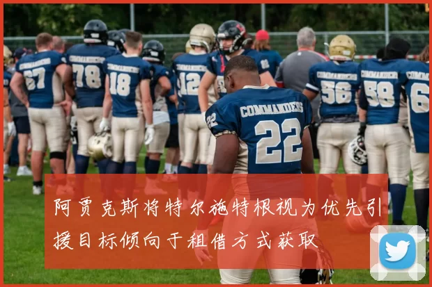 阿贾克斯将特尔施特根视为优先引援目标倾向于租借方式获取