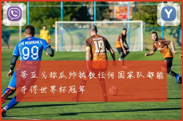 蒂亚戈称瓜帅执教任何国家队都能夺得世界杯冠军