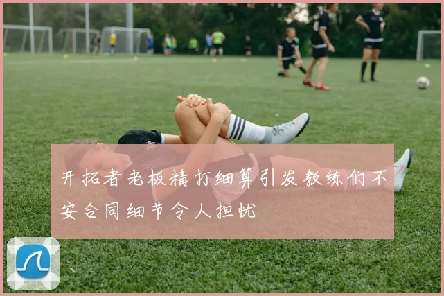开拓者老板精打细算引发教练们不安合同细节令人担忧