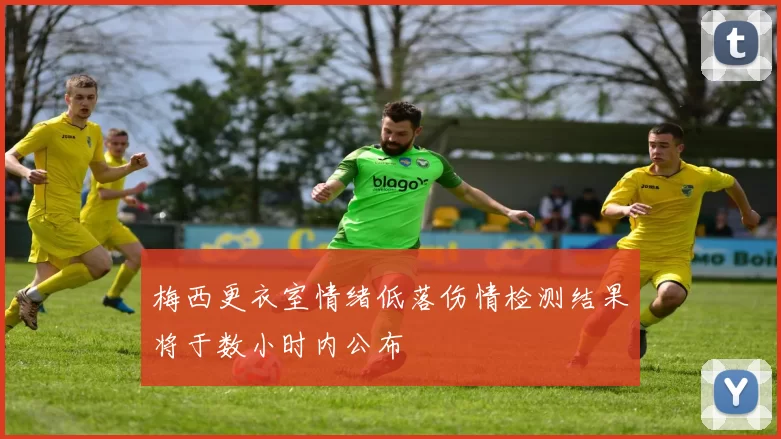 梅西更衣室情绪低落伤情检测结果将于数小时内公布
