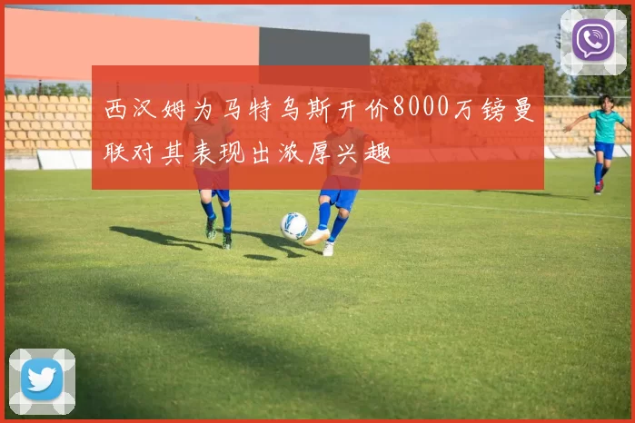 西汉姆为马特乌斯开价8000万镑曼联对其表现出浓厚兴趣