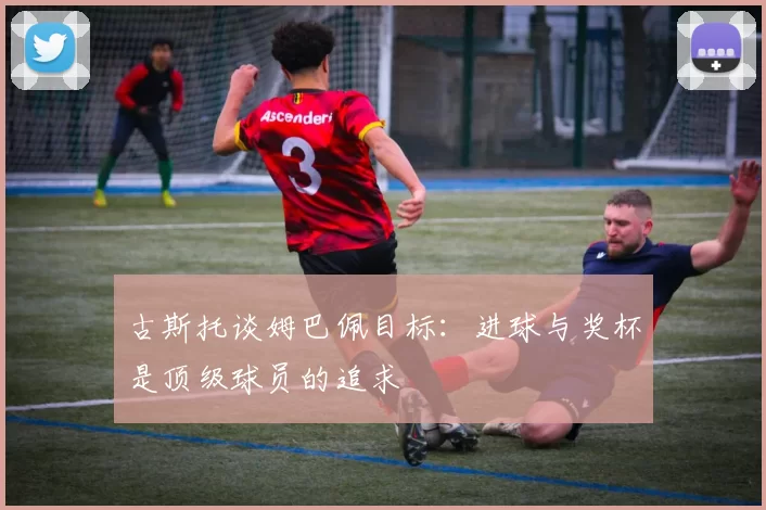 古斯托谈姆巴佩目标：进球与奖杯是顶级球员的追求