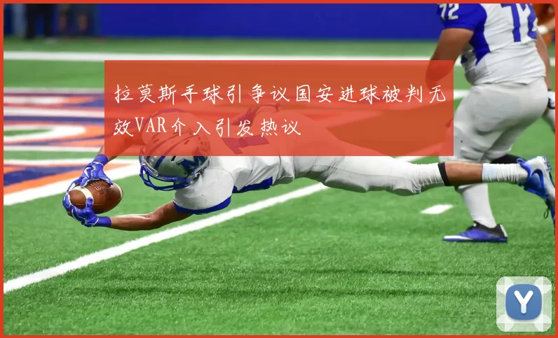 拉莫斯手球引争议国安进球被判无效VAR介入引发热议