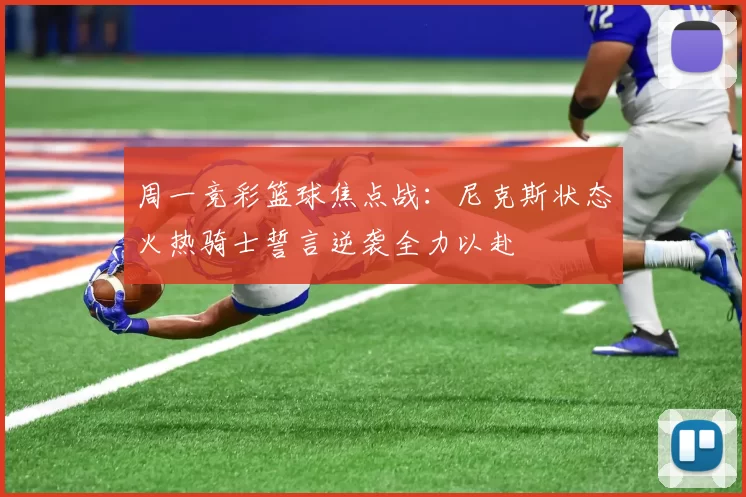 周一竞彩篮球焦点战：尼克斯状态火热骑士誓言逆袭全力以赴