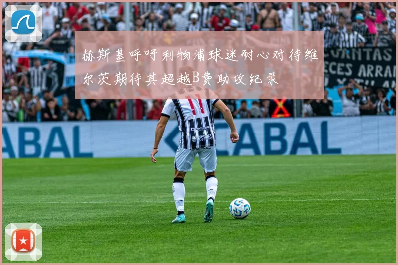赫斯基呼吁利物浦球迷耐心对待维尔茨期待其超越B费助攻纪录