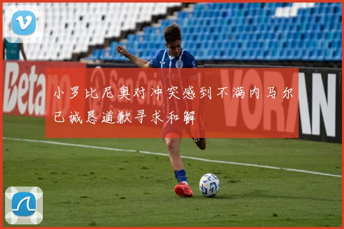 小罗比尼奥对冲突感到不满内马尔已诚恳道歉寻求和解