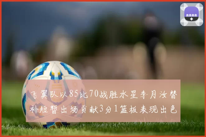 飞翼队以85比70战胜水星李月汝替补短暂出场贡献3分1篮板表现出色